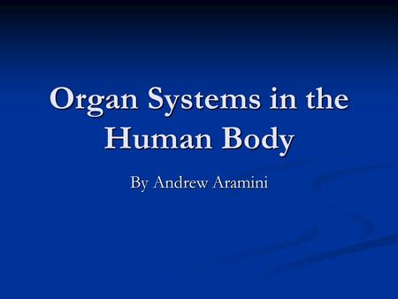 Organ Systems in the Human Body By Andrew Aramini.