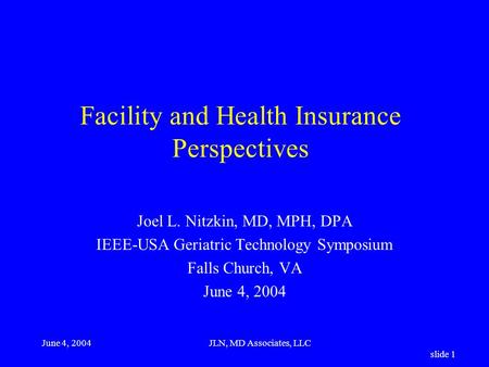 June 4, 2004JLN, MD Associates, LLC slide 1 Facility and Health Insurance Perspectives Joel L. Nitzkin, MD, MPH, DPA IEEE-USA Geriatric Technology Symposium.
