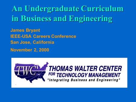 An Undergraduate Curriculum in Business and Engineering James Bryant IEEE-USA Careers Conference San Jose, California November 2, 2000.