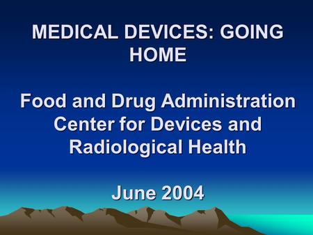 MEDICAL DEVICES: GOING HOME Food and Drug Administration Center for Devices and Radiological Health June 2004.