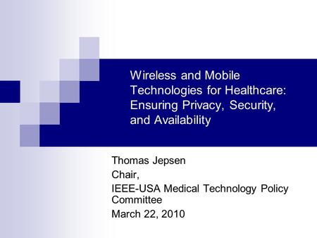 Wireless and Mobile Technologies for Healthcare: Ensuring Privacy, Security, and Availability Thomas Jepsen Chair, IEEE-USA Medical Technology Policy Committee.