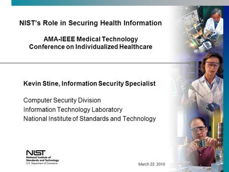 NISTs Role in Securing Health Information AMA-IEEE Medical Technology Conference on Individualized Healthcare Kevin Stine, Information Security Specialist.