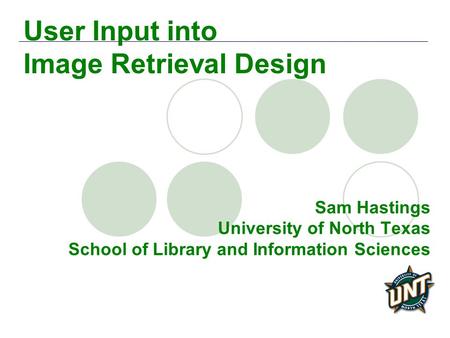 Sam Hastings University of North Texas School of Library and Information Sciences User Input into Image Retrieval Design.