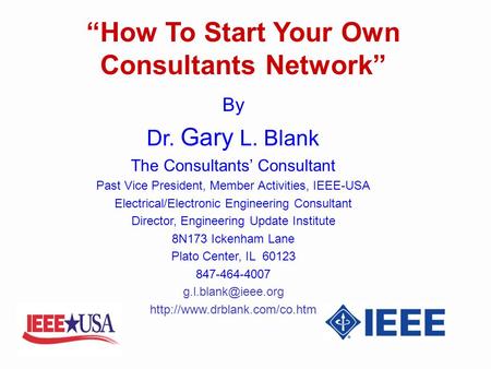 How To Start Your Own Consultants Network By Dr. Gary L. Blank The Consultants Consultant Past Vice President, Member Activities, IEEE-USA Electrical/Electronic.