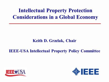 Intellectual Property Protection Considerations in a Global Economy Keith D. Grzelak, Chair IEEE-USA Intellectual Property Policy Committee.