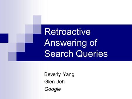 Retroactive Answering of Search Queries Beverly Yang Glen Jeh Google.