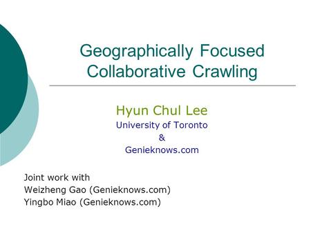 Geographically Focused Collaborative Crawling Hyun Chul Lee University of Toronto & Genieknows.com Joint work with Weizheng Gao (Genieknows.com) Yingbo.