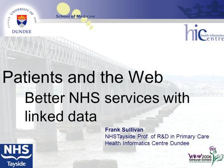 Patients and the Web Better NHS services with linked data Frank Sullivan NHSTayside Prof. of R&D in Primary Care Health Informatics Centre Dundee.