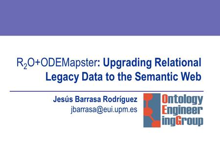 R 2 O+ODEMapster : Upgrading Relational Legacy Data to the Semantic Web Jesús Barrasa Rodríguez
