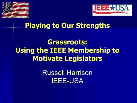 Playing to Our Strengths Grassroots: Using the IEEE Membership to Motivate Legislators Russell Harrison IEEE-USA.