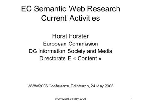 WWW2006 24 May 20061 EC Semantic Web Research Current Activities Horst Forster European Commission DG Information Society and Media Directorate E « Content.