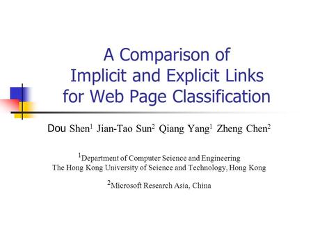 A Comparison of Implicit and Explicit Links for Web Page Classification Dou Shen 1 Jian-Tao Sun 2 Qiang Yang 1 Zheng Chen 2 1 Department of Computer Science.