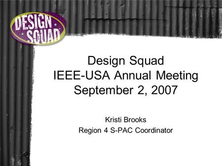 Design Squad IEEE-USA Annual Meeting September 2, 2007 Kristi Brooks Region 4 S-PAC Coordinator.