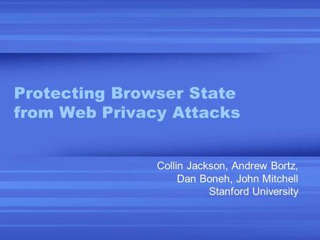 Protecting Browser State from Web Privacy Attacks Collin Jackson, Andrew Bortz, Dan Boneh, John Mitchell Stanford University.