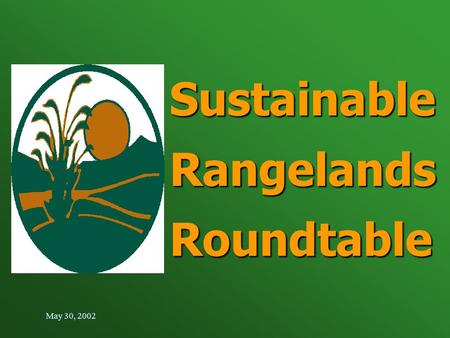 May 30, 2002 Sustainable Rangelands Roundtable. Purpose Today Introduce the Sustainable Rangelands Roundtable Introduce the Sustainable Rangelands Roundtable.