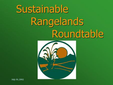 July 30, 2002 Sustainable Rangelands Roundtable. July 30, 2002 Purpose Today Introduce the Sustainable Rangelands Roundtable Introduce the Sustainable.