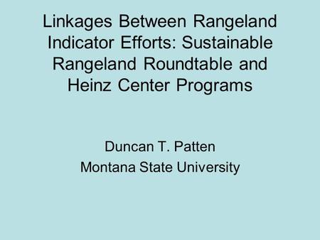 Linkages Between Rangeland Indicator Efforts: Sustainable Rangeland Roundtable and Heinz Center Programs Duncan T. Patten Montana State University.