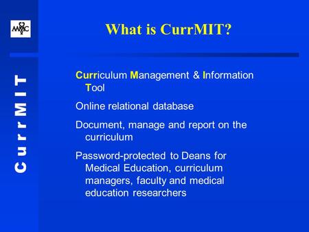 C u r r M I T What is CurrMIT? Curriculum Management & Information Tool Online relational database Document, manage and report on the curriculum Password-protected.