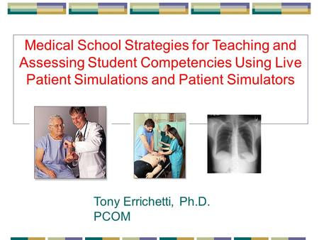 Medical School Strategies for Teaching and Assessing Student Competencies Using Live Patient Simulations and Patient Simulators Tony Errichetti, Ph.D.