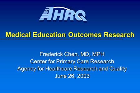 Medical Education Outcomes Research Frederick Chen, MD, MPH Center for Primary Care Research Agency for Healthcare Research and Quality June 26, 2003.