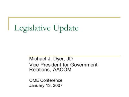 Legislative Update Michael J. Dyer, JD Vice President for Government Relations, AACOM OME Conference January 13, 2007.