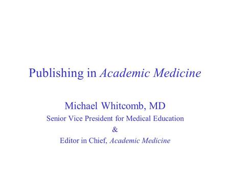 Publishing in Academic Medicine Michael Whitcomb, MD Senior Vice President for Medical Education & Editor in Chief, Academic Medicine.