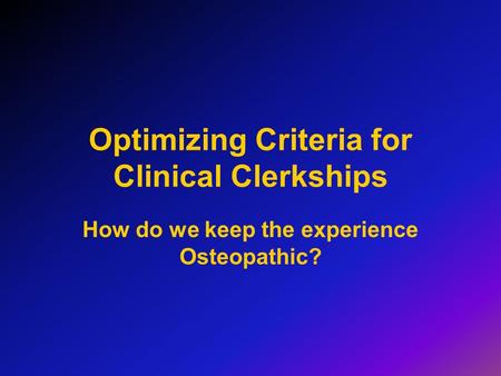 Optimizing Criteria for Clinical Clerkships How do we keep the experience Osteopathic?