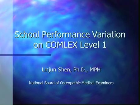 School Performance Variation on COMLEX Level 1 Linjun Shen, Ph.D., MPH National Board of Osteopathic Medical Examiners.