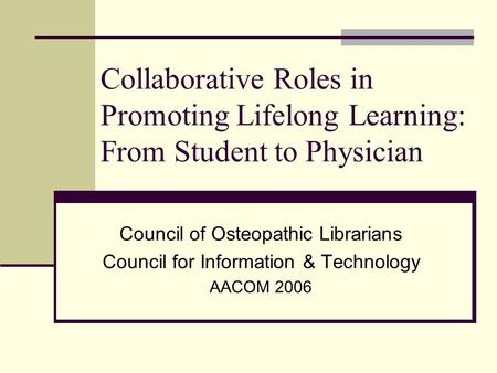 Collaborative Roles in Promoting Lifelong Learning: From Student to Physician Council of Osteopathic Librarians Council for Information & Technology AACOM.