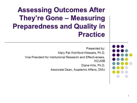 1 Assessing Outcomes After Theyre Gone – Measuring Preparedness and Quality in Practice Presented by: Mary Pat Wohlford-Wessels, Ph.D. Vice President for.