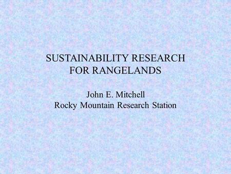 SUSTAINABILITY RESEARCH FOR RANGELANDS John E. Mitchell Rocky Mountain Research Station.
