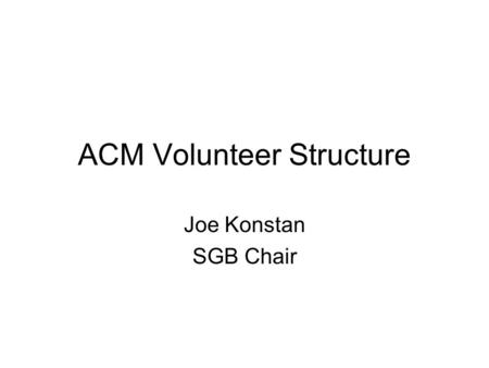 ACM Volunteer Structure Joe Konstan SGB Chair. Goals for this Session Overview of volunteer leadership structure for all of ACM –know where decisions.