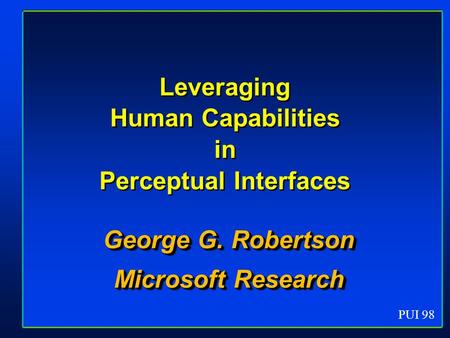 PUI 98 Leveraging Human Capabilities in Perceptual Interfaces George G. Robertson Microsoft Research George G. Robertson Microsoft Research.