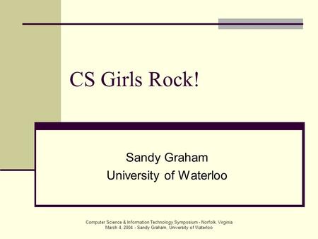 Computer Science & Information Technology Symposium - Norfolk, Virginia March 4, 2004 - Sandy Graham, University of Waterloo CS Girls Rock! Sandy Graham.