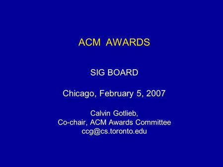ACM AWARDS SIG BOARD Chicago, February 5, 2007 Calvin Gotlieb, Co-chair, ACM Awards Committee