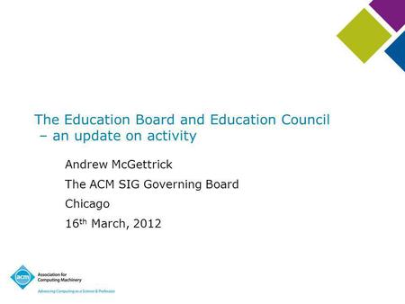 Andrew McGettrick The ACM SIG Governing Board Chicago 16 th March, 2012 The Education Board and Education Council – an update on activity.