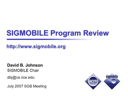 SIGMOBILE Program Review  David B. Johnson SIGMOBILE Chair cs.rice.edu July 2007 SGB Meeting.