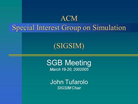 ACM Special Interest Group on Simulation (SIGSIM) SGB Meeting March 19-20, 2002005 John Tufarolo SIGSIM Chair.