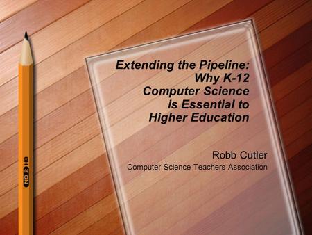 Extending the Pipeline: Why K-12 Computer Science is Essential to Higher Education Robb Cutler Computer Science Teachers Association.