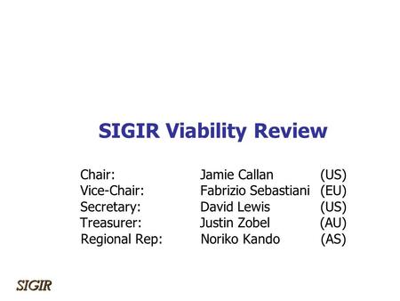 SIGIR Viability Review Chair: Jamie Callan(US) Vice-Chair: Fabrizio Sebastiani(EU) Secretary:David Lewis(US) Treasurer:Justin Zobel(AU) Regional Rep:Noriko.