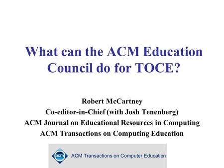 What can the ACM Education Council do for TOCE? Robert McCartney Co-editor-in-Chief (with Josh Tenenberg) ACM Journal on Educational Resources in Computing.