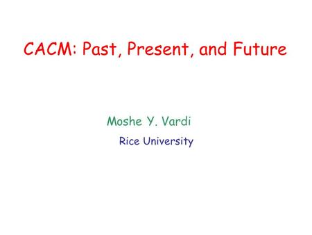CACM: Past, Present, and Future Moshe Y. Vardi Rice University.