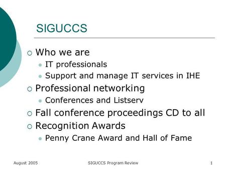August 2005SIGUCCS Program Review1 SIGUCCS Who we are IT professionals Support and manage IT services in IHE Professional networking Conferences and Listserv.