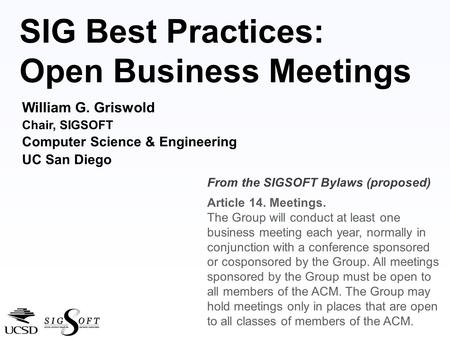 SIG Best Practices: Open Business Meetings William G. Griswold Chair, SIGSOFT Computer Science & Engineering UC San Diego From the SIGSOFT Bylaws (proposed)