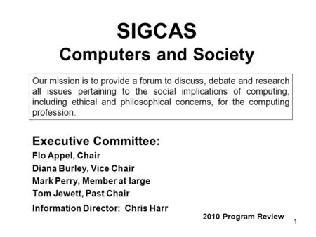 1 SIGCAS Computers and Society Executive Committee: Flo Appel, Chair Diana Burley, Vice Chair Mark Perry, Member at large Tom Jewett, Past Chair Information.
