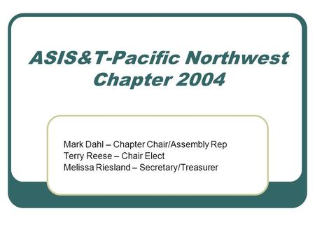 ASIS&T-Pacific Northwest Chapter 2004 Mark Dahl – Chapter Chair/Assembly Rep Terry Reese – Chair Elect Melissa Riesland – Secretary/Treasurer.