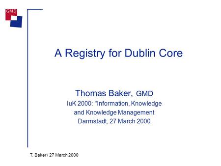 T. Baker / 27 March 2000 A Registry for Dublin Core Thomas Baker, GMD IuK 2000: Information, Knowledge and Knowledge Management Darmstadt, 27 March 2000.