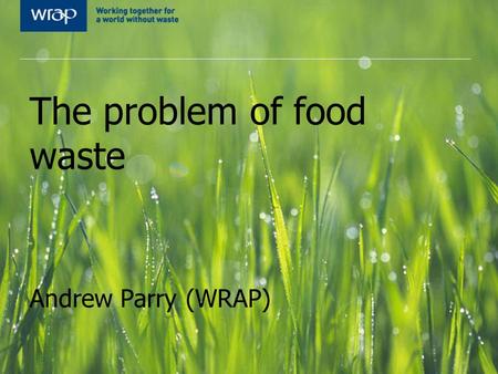 The problem of food waste Andrew Parry (WRAP)