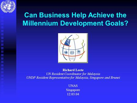 Can Business Help Achieve the Millennium Development Goals? Richard Leete UN Resident Coordinator for Malaysia UNDP Resident Representative for Malaysia,