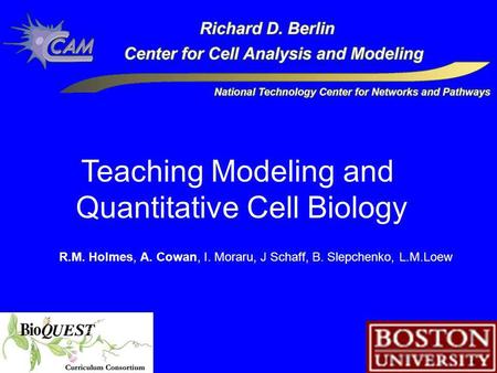 Teaching Modeling and Quantitative Cell Biology R.M. Holmes, A. Cowan, I. Moraru, J Schaff, B. Slepchenko, L.M.Loew.